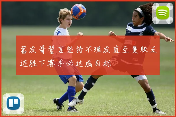蓄发哥誓言坚持不理发直至曼联五连胜下赛季必达成目标