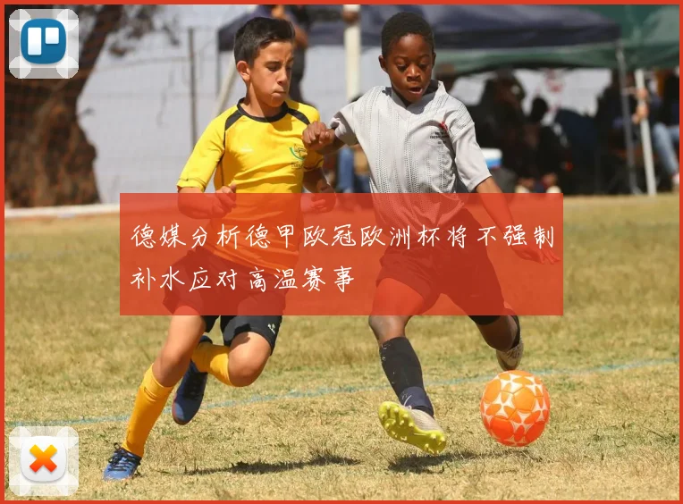 德媒分析德甲欧冠欧洲杯将不强制补水应对高温赛事