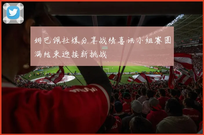 姆巴佩社媒分享战绩喜讯小组赛圆满结束迎接新挑战