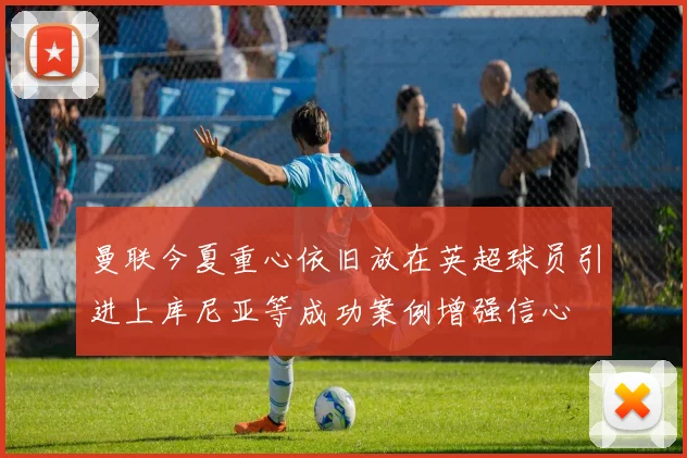 曼联今夏重心依旧放在英超球员引进上库尼亚等成功案例增强信心