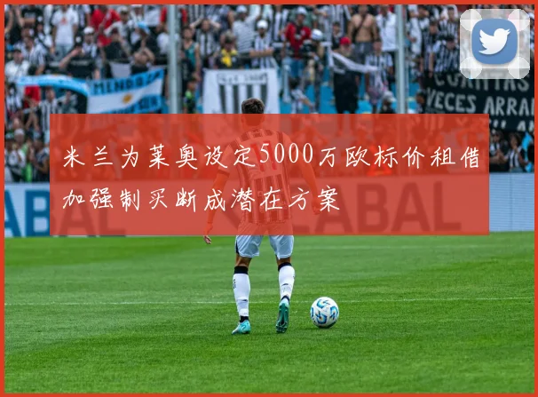 米兰为莱奥设定5000万欧标价租借加强制买断成潜在方案
