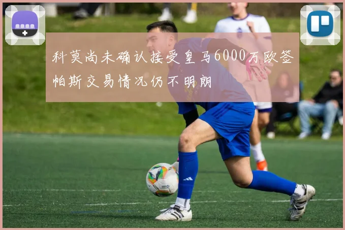 科莫尚未确认接受皇马6000万欧签帕斯交易情况仍不明朗