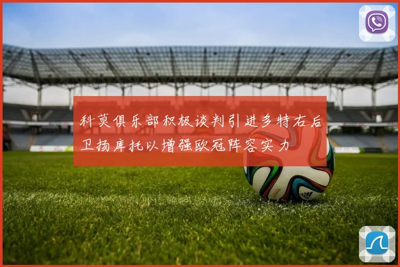 科莫俱乐部积极谈判引进多特右后卫扬库托以增强欧冠阵容实力