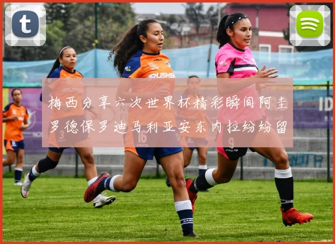 梅西分享六次世界杯精彩瞬间阿圭罗德保罗迪马利亚安东内拉纷纷留言评论