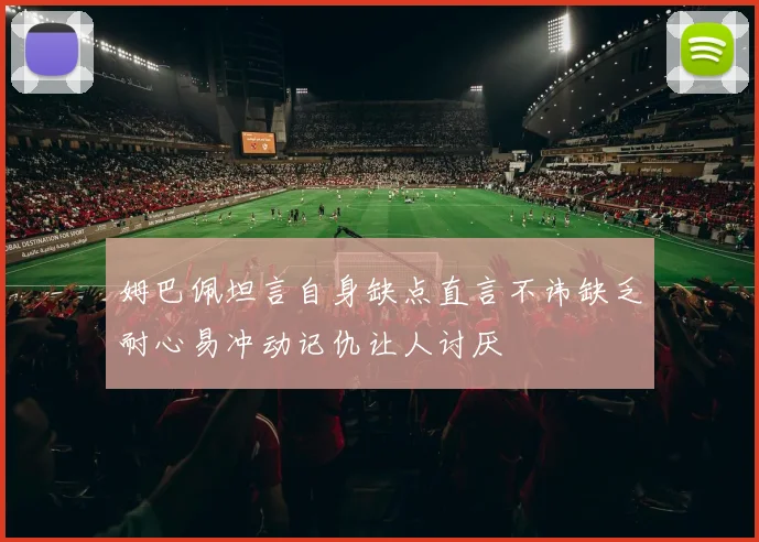 姆巴佩坦言自身缺点直言不讳缺乏耐心易冲动记仇让人讨厌