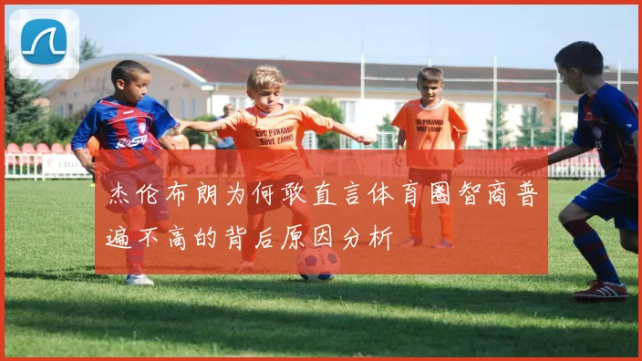 杰伦布朗为何敢直言体育圈智商普遍不高的背后原因分析