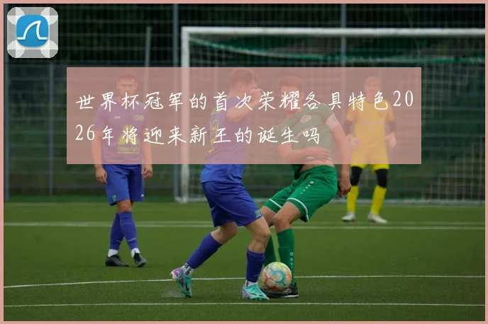 世界杯冠军的首次荣耀各具特色2026年将迎来新王的诞生吗