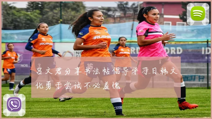 吕文君分享书法帖倡导学习日韩文化勇于尝试不必羞愧