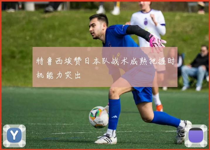 特鲁西埃赞日本队战术成熟把握时机能力突出