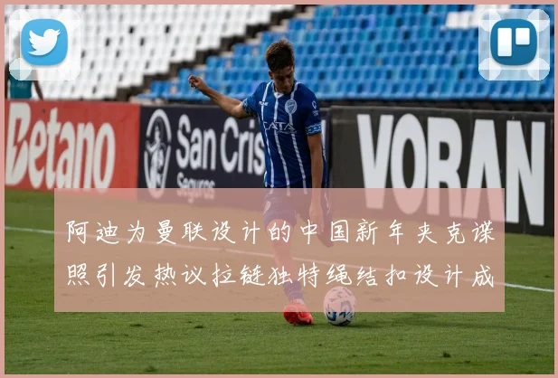 阿迪为曼联设计的中国新年夹克谍照引发热议拉链独特绳结扣设计成亮点