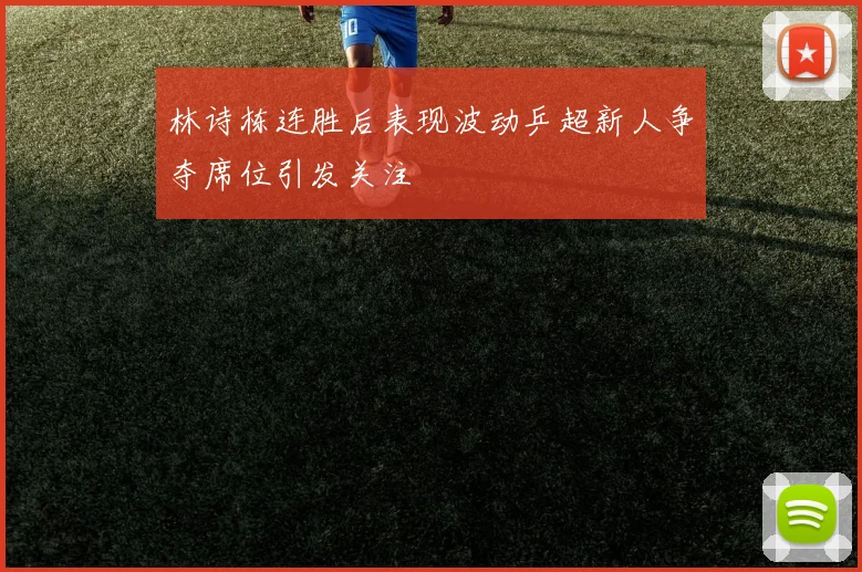 林诗栋连胜后表现波动乒超新人争夺席位引发关注