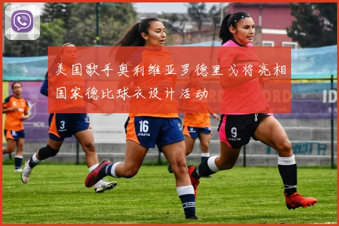 美国歌手奥利维亚罗德里戈将亮相国家德比球衣设计活动