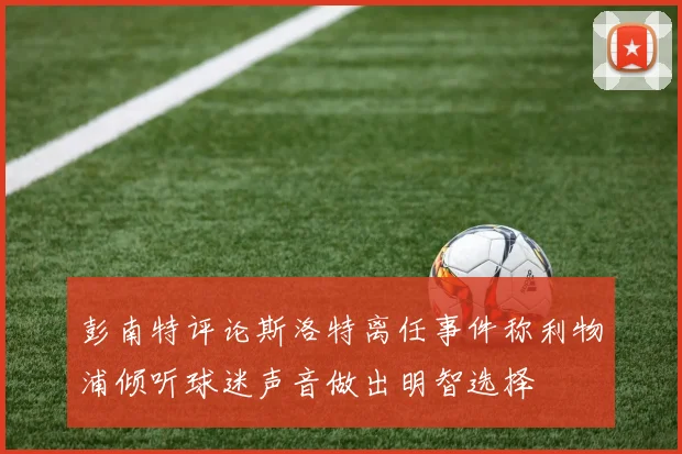 彭南特评论斯洛特离任事件称利物浦倾听球迷声音做出明智选择