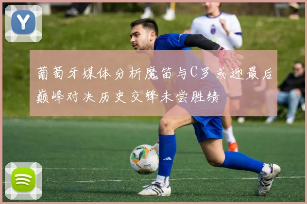 葡萄牙媒体分析魔笛与C罗或迎最后巅峰对决历史交锋未尝胜绩