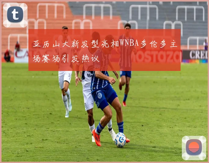亚历山大新发型亮相WNBA多伦多主场赛场引发热议