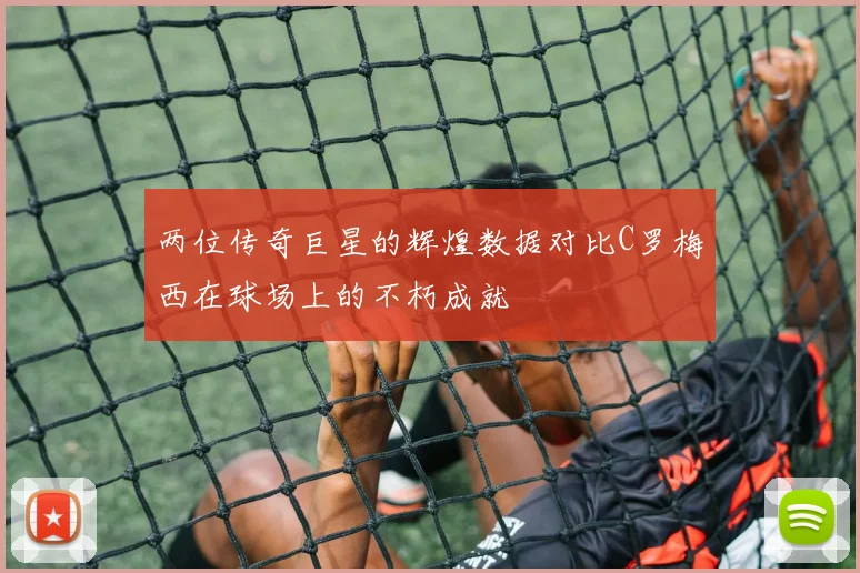 两位传奇巨星的辉煌数据对比C罗梅西在球场上的不朽成就