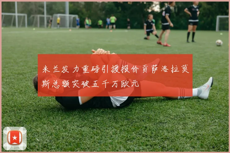 米兰发力重磅引援报价贡萨洛拉莫斯总额突破五千万欧元