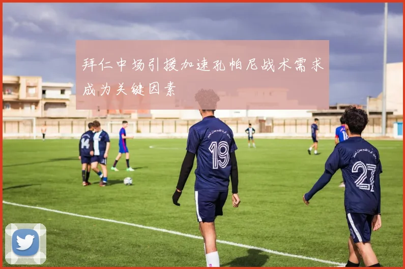 拜仁中场引援加速孔帕尼战术需求成为关键因素