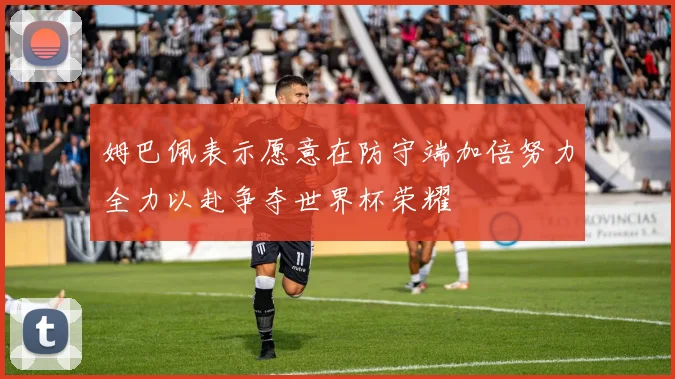 姆巴佩表示愿意在防守端加倍努力全力以赴争夺世界杯荣耀
