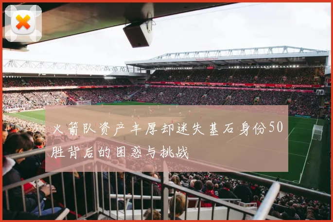 火箭队资产丰厚却迷失基石身份50胜背后的困惑与挑战